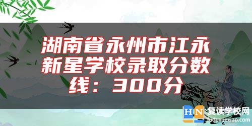 湖南省永州市江永新星學(xué)校錄取分?jǐn)?shù)線:300分