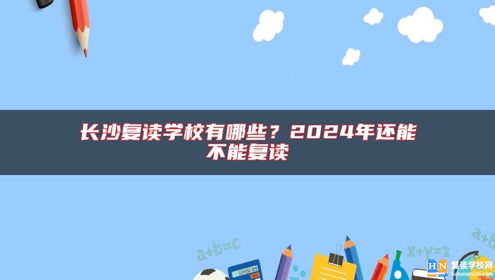 長沙復(fù)讀學(xué)校有哪些？2024年還能不能復(fù)讀
