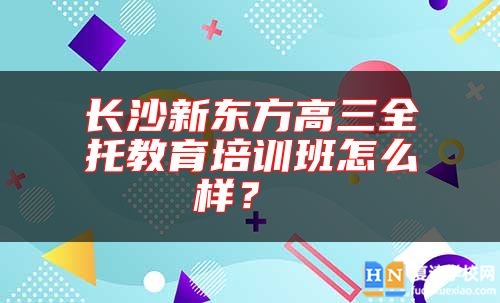 長(zhǎng)沙新東方高三全托教育培訓(xùn)班怎么樣？ 
