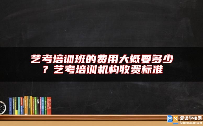藝考培訓(xùn)班的費用大概要多少？藝考培訓(xùn)機構(gòu)收費標(biāo)準(zhǔn)