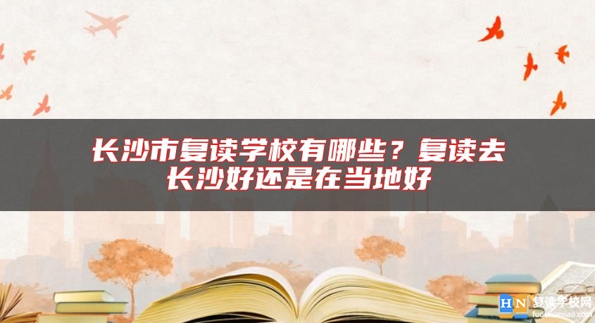 長沙市復(fù)讀學(xué)校有哪些？復(fù)讀去長沙好還是在當(dāng)?shù)睾? class=