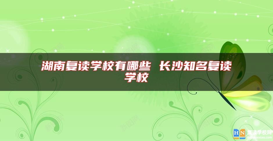 湖南復(fù)讀學(xué)校有哪些 長沙知名復(fù)讀學(xué)校