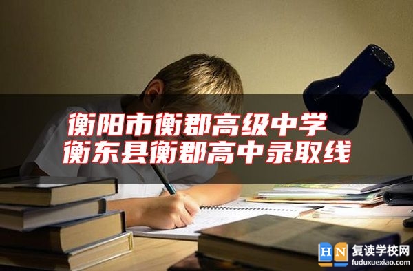 衡陽(yáng)市衡郡高級(jí)中學(xué) 衡東縣衡郡高中錄取線