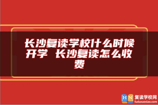 長沙復(fù)讀學(xué)校什么時候開學(xué) 長沙復(fù)讀怎么收費