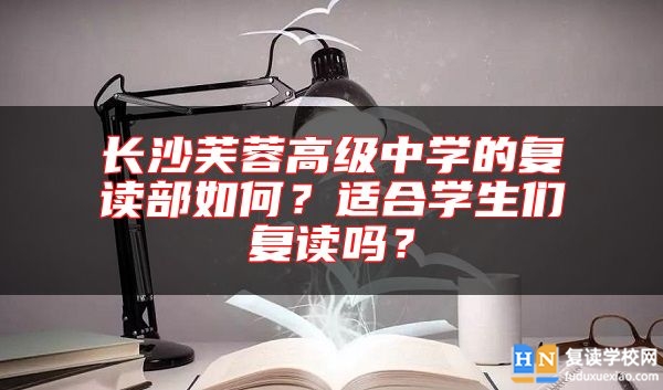 長(zhǎng)沙芙蓉高級(jí)中學(xué)的復(fù)讀部如何？適合學(xué)生們復(fù)讀嗎？