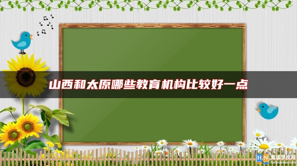 山西和太原哪些教育機構(gòu)比較好一點