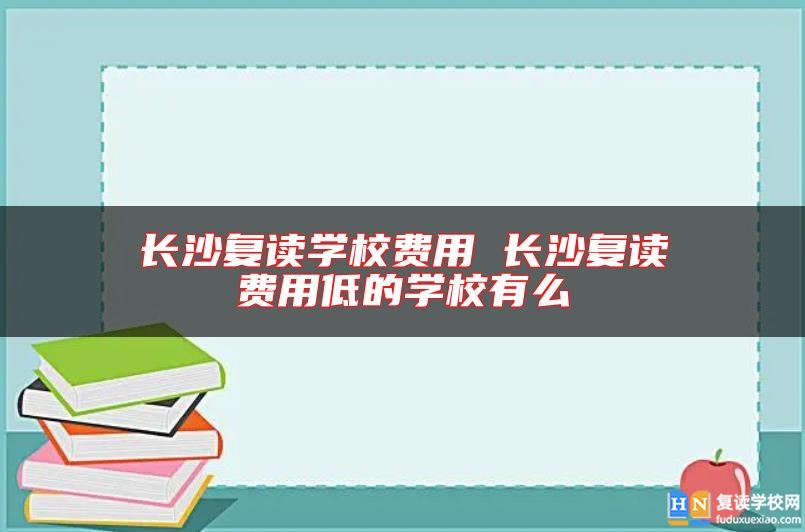 長(zhǎng)沙復(fù)讀學(xué)校費(fèi)用 長(zhǎng)沙復(fù)讀費(fèi)用低的學(xué)校有么