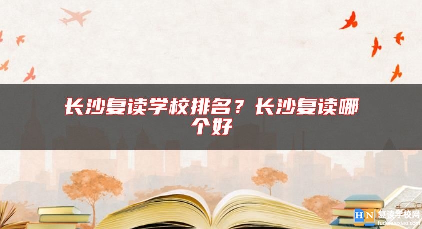 長沙復(fù)讀學(xué)校排名？長沙復(fù)讀哪個好