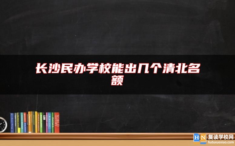 長(zhǎng)沙民辦學(xué)校能出幾個(gè)清北名額