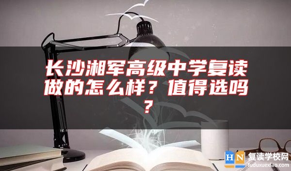 長沙湘軍高級中學復讀做的怎么樣？值得選嗎？