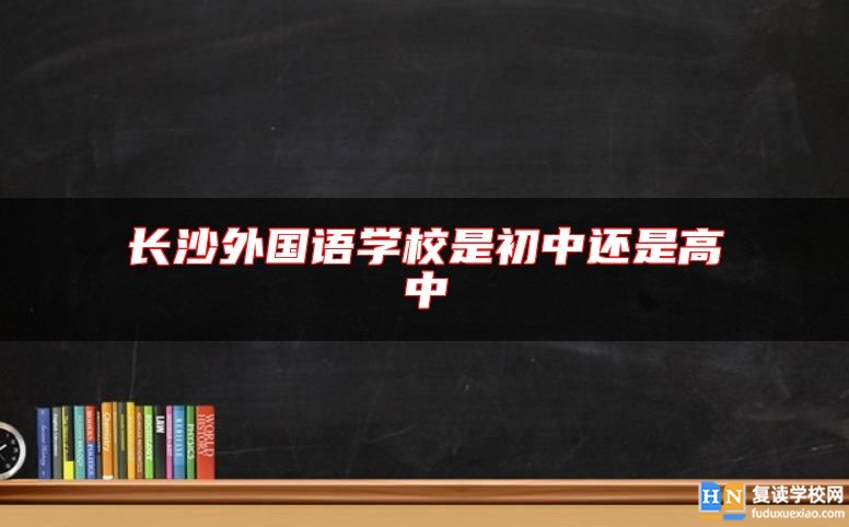 長沙外國語學校是初中還是高中