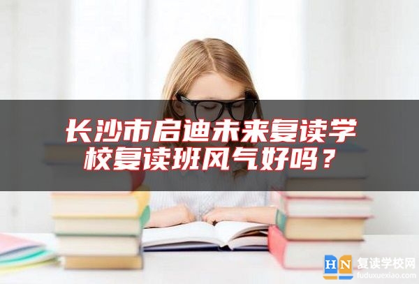長沙市啟迪未來復(fù)讀學(xué)校復(fù)讀班風(fēng)氣好嗎？