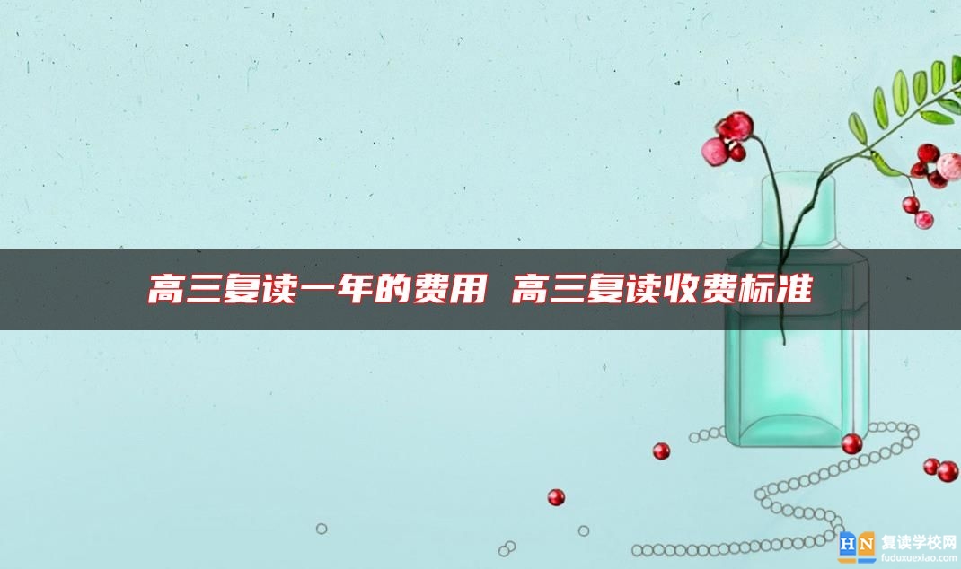高三復(fù)讀一年的費用 高三復(fù)讀收費標(biāo)準(zhǔn)