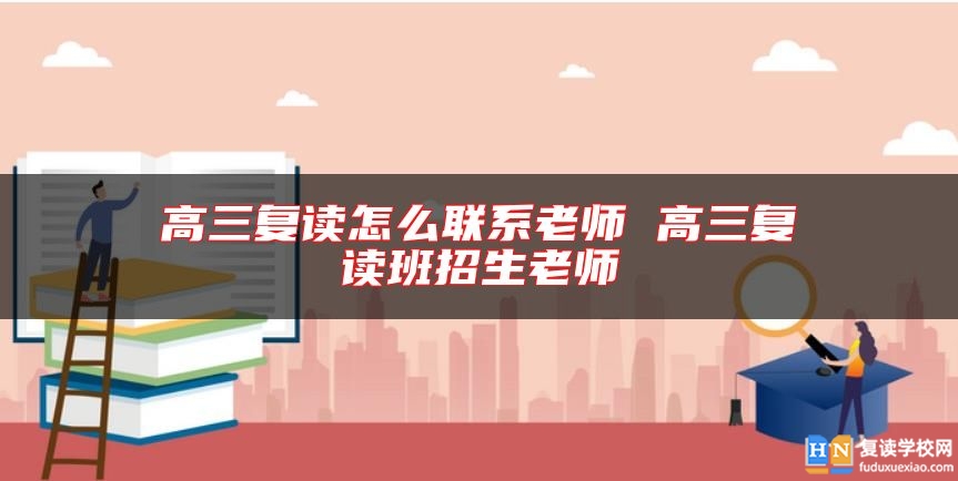高三復(fù)讀怎么聯(lián)系老師 高三復(fù)讀班招生老師