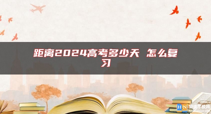 距離2024高考多少天 怎么復(fù)習(xí)