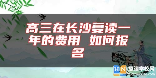 高三在長(zhǎng)沙復(fù)讀一年的費(fèi)用 如何報(bào)名