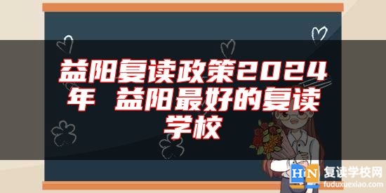 益陽復(fù)讀政策2024年 益陽最好的復(fù)讀學(xué)校