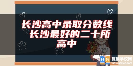 長(zhǎng)沙高中錄取分?jǐn)?shù)線 長(zhǎng)沙最好的二十所高中