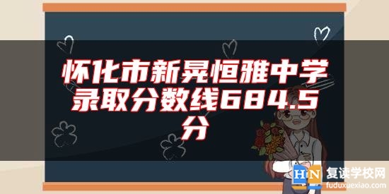 懷化市新晃恒雅中學(xué)錄取分?jǐn)?shù)線684.5分