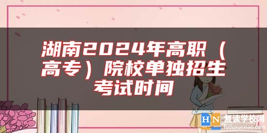 湖南2024年高職(高專)院校單獨招生考試時間