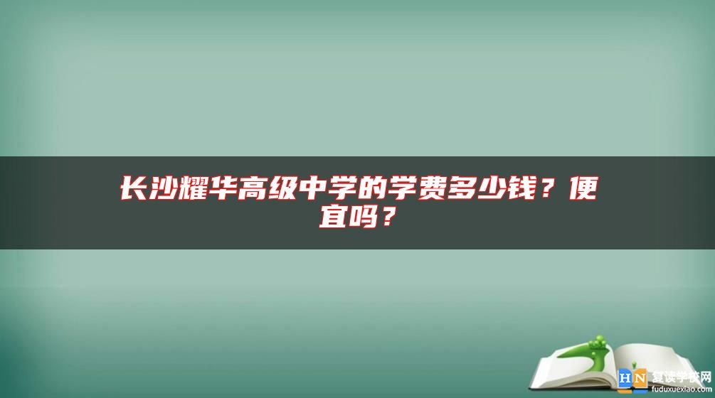 長(zhǎng)沙耀華高級(jí)中學(xué)的學(xué)費(fèi)多少錢？便宜嗎？