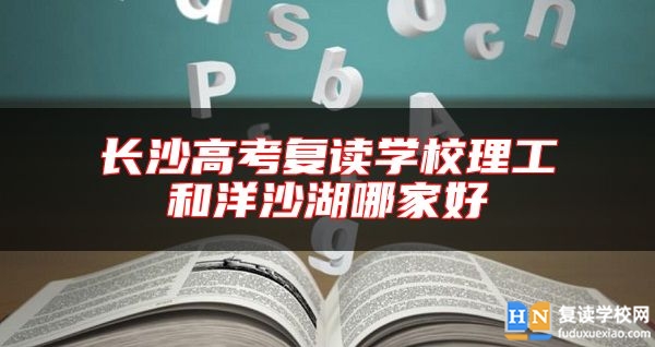 長(zhǎng)沙高考復(fù)讀學(xué)校理工和洋沙湖哪家好