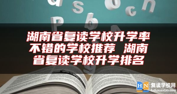 湖南省復(fù)讀學(xué)校升學(xué)率不錯的學(xué)校推薦 湖南省復(fù)讀學(xué)校升學(xué)排名