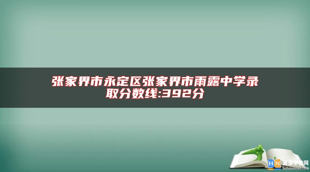 張家界市永定區(qū)張家界市雨露中學(xué)錄取分?jǐn)?shù)線:392分