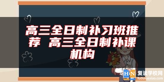 高三全日制補(bǔ)習(xí)班推薦 高三全日制補(bǔ)課機(jī)構(gòu)
