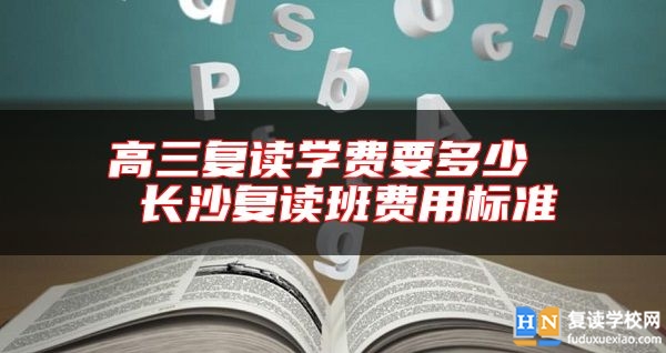 高三復(fù)讀學(xué)費要多少  長沙復(fù)讀班費用標準