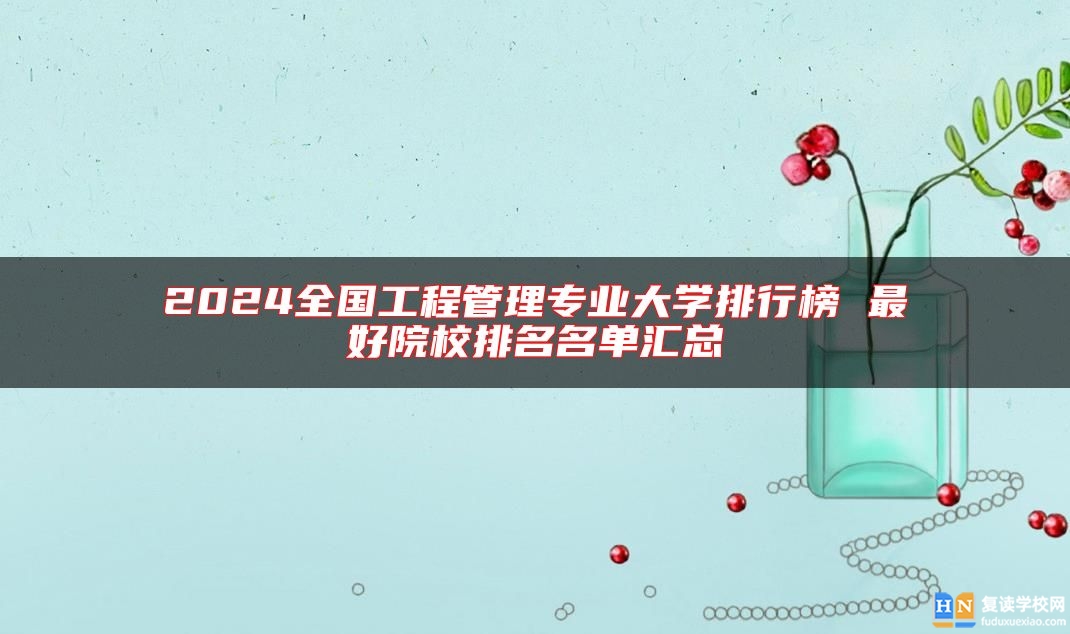 2024全國工程管理專業(yè)大學排行榜 最好院校排名名單匯總