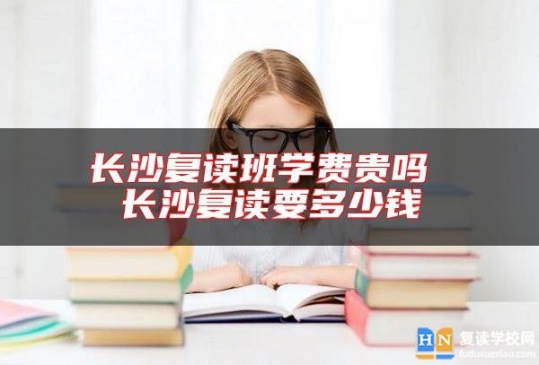 長沙復(fù)讀班學費貴嗎 長沙復(fù)讀要多少錢