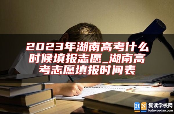 2023年湖南高考什么時候填報志愿_湖南高考志愿填報時間表