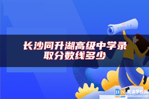 長(zhǎng)沙同升湖高級(jí)中學(xué)錄取分?jǐn)?shù)線多少