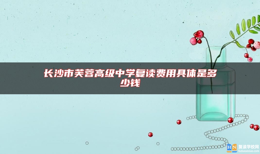 長(zhǎng)沙市芙蓉高級(jí)中學(xué)復(fù)讀費(fèi)用具體是多少錢