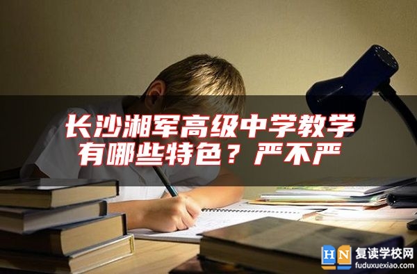 長沙湘軍高級中學(xué)教學(xué)有哪些特色？嚴(yán)不嚴(yán)