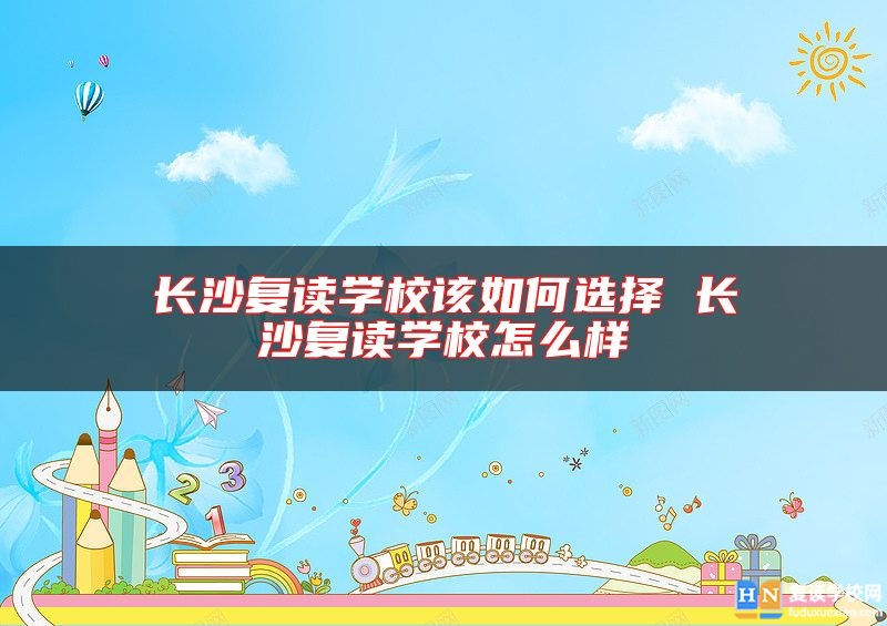 長(zhǎng)沙復(fù)讀學(xué)校該如何選擇 長(zhǎng)沙復(fù)讀學(xué)校怎么樣