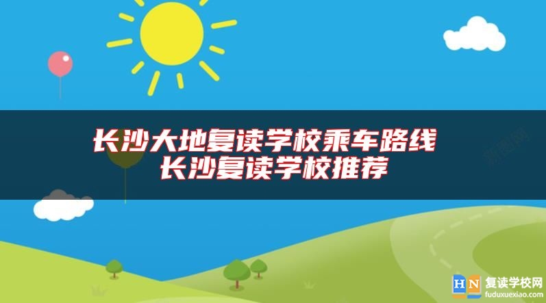 長(zhǎng)沙大地復(fù)讀學(xué)校乘車路線 長(zhǎng)沙復(fù)讀學(xué)校推薦