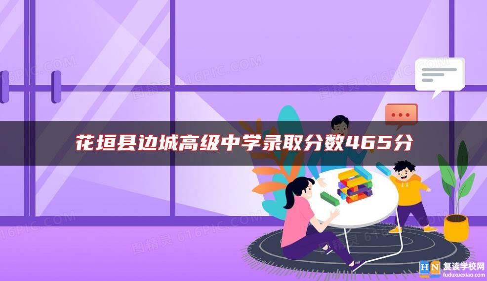 花垣縣邊城高級(jí)中學(xué)錄取分?jǐn)?shù)465分