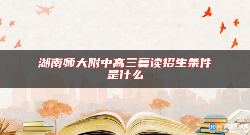 湖南師大附中高三復(fù)讀招生條件是什么