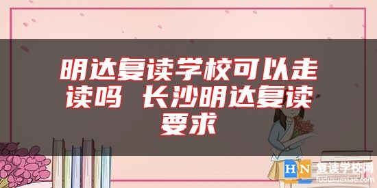 明達復讀學?？梢宰咦x嗎 長沙明達復讀要求