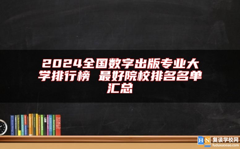 2024全國數(shù)字出版專業(yè)大學(xué)排行榜 最好院校排名名單匯總