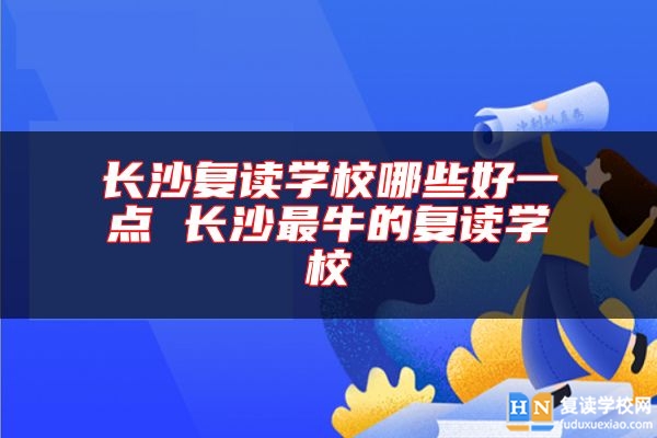 長沙復讀學校哪些好一點 長沙最牛的復讀學校