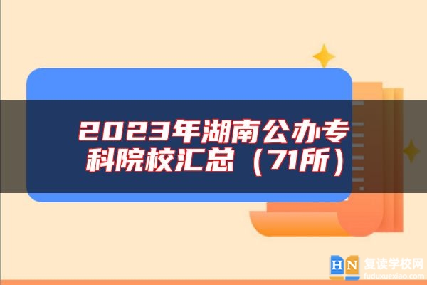 2023年湖南公辦?？圃盒R總（71所）