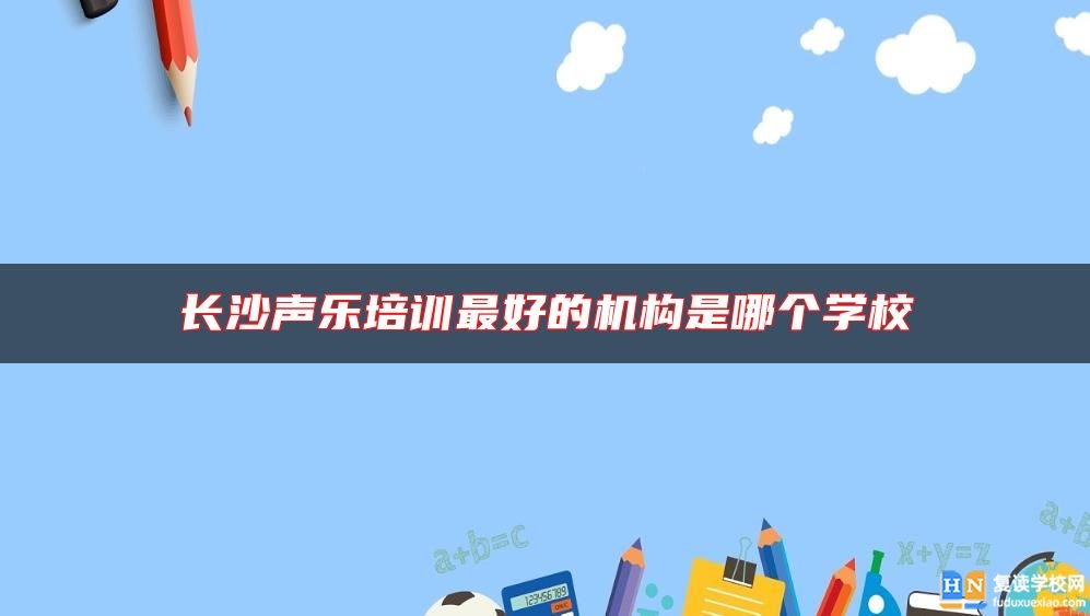 長沙聲樂培訓最好的機構(gòu)是哪個學校