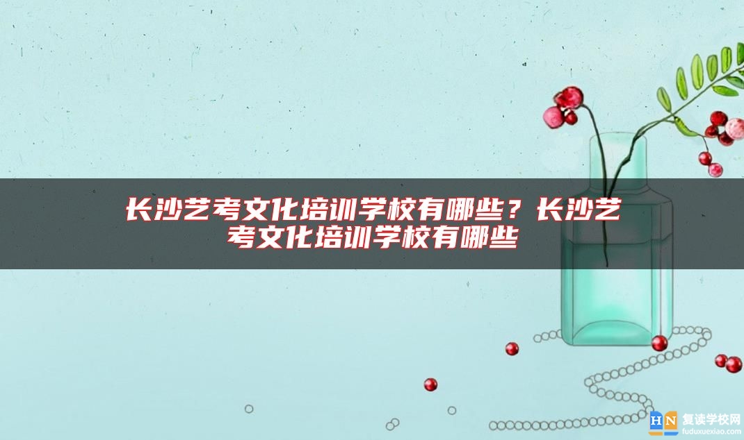 長(zhǎng)沙藝考文化培訓(xùn)學(xué)校有哪些？長(zhǎng)沙藝考文化培訓(xùn)學(xué)校有哪些