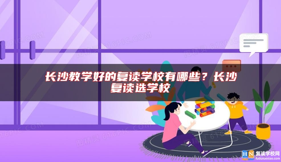 長沙教學(xué)好的復(fù)讀學(xué)校有哪些？長沙復(fù)讀選學(xué)校