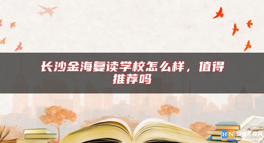 長沙金海復(fù)讀學(xué)校怎么樣，值得推薦嗎
