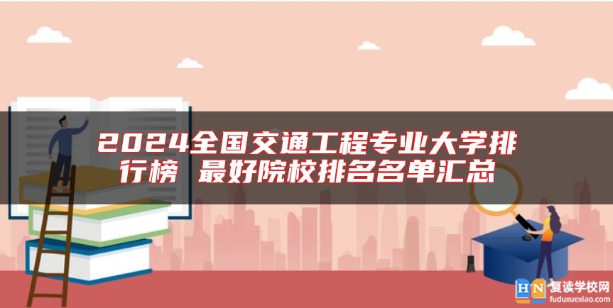 2024全國交通工程專業(yè)大學排行榜 最好院校排名名單匯總