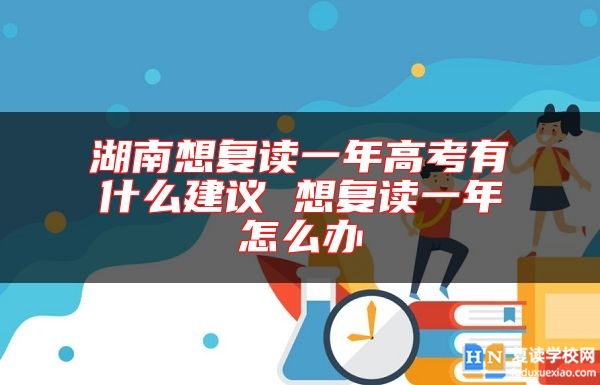 湖南想復(fù)讀一年高考有什么建議 想復(fù)讀一年怎么辦